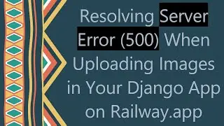 Resolving Server Error (500) When Uploading Images in Your Django App on Railway.app