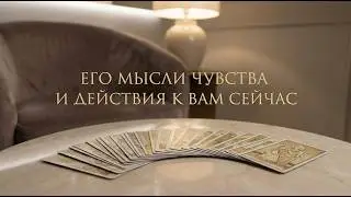 ЕГО МЫСЛИ ЧУВСТВА И ДЕЙСТВИЯ К ВАМ СЕЙЧАС
