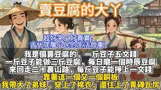 完結娓娓道來種田文：賣豆腐的大丫。我是個賣豆腐的。一斤豆子五文錢，能做三斤豆腐。磨一個時辰豆腐，來回走二十裡山路，每斤豆子能掙上一文錢。靠著這一個又一個銅板，我帶大了弟妹，穿上了棉衣，還住上了青磚瓦房