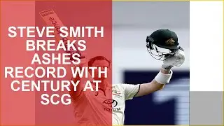 STEVE SMITH BREAKS ASHES RECORD WITH CENTURY AT SCG