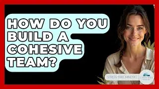 How Do You Build A Cohesive Team? - Stress Free Mindset