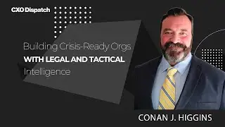 CXO Dispatch | Conan J. Higgins - Building Crisis‑Ready Orgs. With Legal and Tactical Intelligence