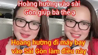 HOÀNG HƯỜNG ĐI MÁY BAY VÀO SÀI GÒN LÀM ĐIỀU NÀY Ạ,HOÀNG HƯỜNG VÀO SÀI GÒN GIÚP BA THẺ Ạ