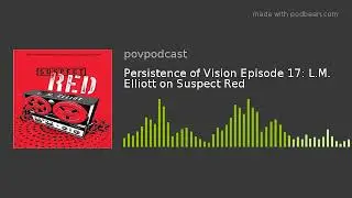 Persistence of Vision Episode 17  L M  Elliott on Suspect Red