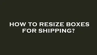 How to resize boxes for shipping?