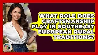 What Role Does Craftsmanship Play In Southeast European Rural Traditions? - TalkingSoutheastEurope