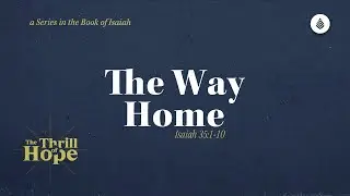 The Way Home // Isaiah 35:1-10 // Why Did Jesus Leave Heaven So We Could Come Home?