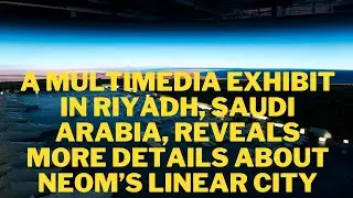 A multimedia exhibit in Riyadh, Saudi Arabia, reveals more details about NEOM&rsquo;s linear city