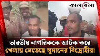 ভারতীয় নাগরিককে আটক করে খেলায় মেতেছে সুদানের বিদ্রোহীরা | Indian Citizen detained in Sudan | Kalbela