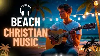 Christian Beach Music 2025 🌊 Summer Worship Songs | Beach Vibes Christian Playlist ☀️