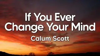 Calum Scott - If You Ever Change Your Mind (Lyrics)