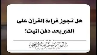 هل تجوز قراءة القرآن على القبر بعد دفن الميت؟ الشيخ سليمان الرحيلي حفظه الله