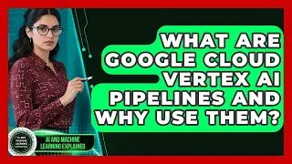 What Are Google Cloud Vertex AI Pipelines And Why Use Them? - AI and Machine Learning Explained