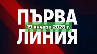 ПЪРВА ЛИНИЯ, 19 януари 2026 г.