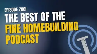 The Best of the Fine Homebuilding Podcast | Episode 700
