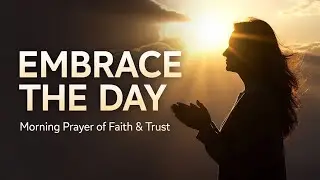 Embrace the Day | A Powerful Morning Prayer of Faith and Trust