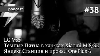 podcast #38 - LG V35 Темные Пятна в хар-ках Xiaomi Mi8/SE Яндекс.Станция и провал OnePlus 6