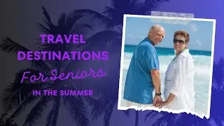 Summer Escapes: The Best Travel Destinations for Seniors- Retirement And Travel Guide