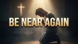 Be Near Again | A Prayer for God's Presence &ndash; Original Worship Song