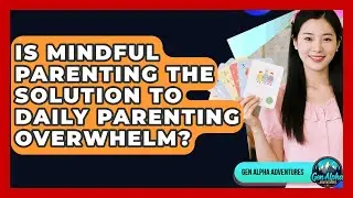 Is Mindful Parenting The Solution To Daily Parenting Overwhelm? - Gen Alpha Adventures