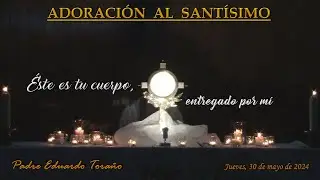 Adoración 2024-05-30 Éste es tu cuerpo, entregado por mí  ~  Padre Eduardo Toraño