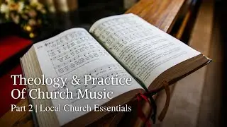 Theology & Practice Of Church Music | Part 2 | Local Church Essentials