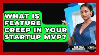 What Is Feature Creep In Your Startup MVP? - Black Owned Business Success