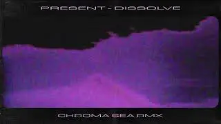 Present - Dissolve (Chroma Sea RMX)