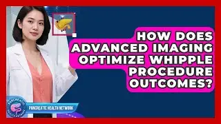 How Does Advanced Imaging Optimize Whipple Procedure Outcomes? - Pancreatic Health Network