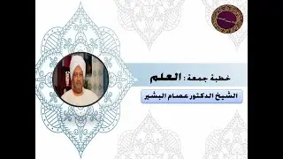 خطبة جمعة بعنوان  العلم للشيخ الدكتور عصام البشير