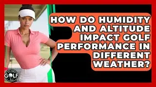 How Do Humidity And Altitude Impact Golf Performance In Different Weather? - All About Golf Pros