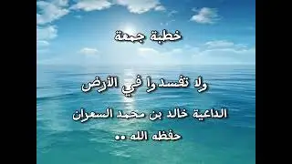 خطبة ولا تفسدوا في الأرض، الداعية خالد بن محمد السعران حفظه الله ..