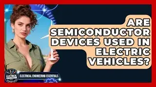 Are Semiconductor Devices Used in Electric Vehicles? | Electrical Engineering Essentials News