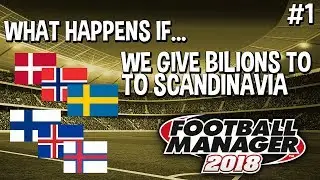 What Happens If... We Give Billions To Scandinavia | Part 1 | Football Manager 2018