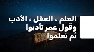 العلم ، العقل ، الأدب  ، وقول عمر  تأدبوا ثم تعلموا