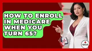 How To Enroll In Medicare When You Turn 65? - Medicare Made Simple Guide