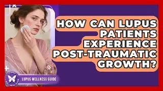How Can Lupus Patients Experience Post-traumatic Growth? - Lupus Wellness Guide