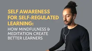 Self Awareness for Self-Regulated Learning: How Mindfulness and Meditation Create Better Learners