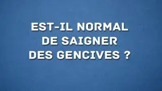 EST-IL NORMAL DE SAIGNER DES GENCIVES?