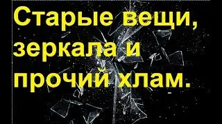Зеркала, старые вещи и прочий хлам.