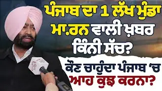 ਪੰਜਾਬ ਦਾ 1 ਲੱਖ ਮੁੰਡਾ ਮਾ.ਰਨ ਵਾਲੀ ਖ਼ਬਰ ਕਿੰਨੀ ਸੱਚ? ਕੌਣ ਚਾਹੁੰਦਾ ਪੰਜਾਬ ਚ ਆਹ ਕੁਝ ਕਰਨਾ?