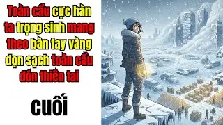 CUỐI | Toàn cầu cực hàn ta trọng sinh mang theo bàn tay vàng dọn sạch toàn cầu đón thiên tai