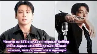 Чонгук в видеоинтервью Rolling Stone Япония: &laquo;Наслаждаться сценой важнее, чем стремиться к идеалу&raquo;