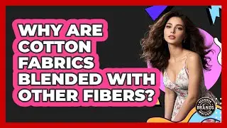 Why Are Cotton Fabrics Blended With Other Fibers?