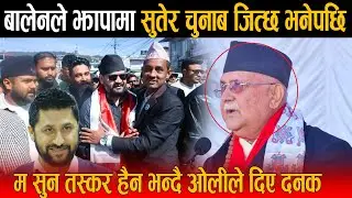 बालेनले झापामा सुतेर चुनाब जित्छ भनेपछि ओलीले फर्काए जवाफ: मलाई माटो मुनि गाड्ने भन्दै उग्ररुप