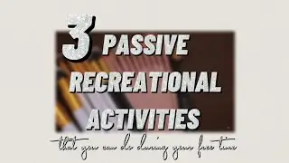 PASSIVE RECREATIONAL ACTIVITIES | you can do during your free time*