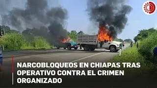 Narcobloqueos en Chiapas tras operativo contra el crimen
