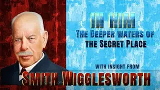 Smith Wigglesworth insight into In Him  -Pressing Into the Deeper Waters of the Secret Place