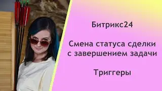 Битрикс24. Смена статуса сделки с завершением задачи. Триггеры