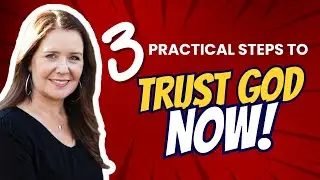 3 Practical Steps To Trust God NOW!